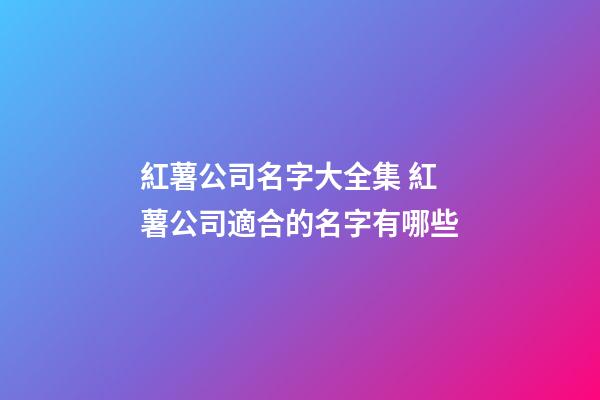 紅薯公司名字大全集 紅薯公司適合的名字有哪些-第1張-公司起名-玄機派
